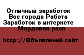 Отличный заработок - Все города Работа » Заработок в интернете   . Мордовия респ.